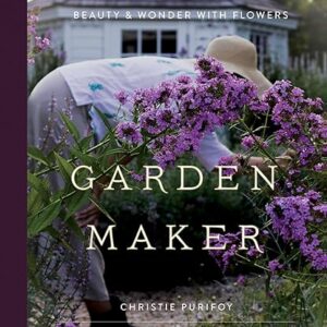 Garden Maker: Growing a Life of Beauty and Wonder with Flowers